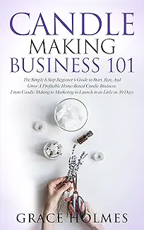 Candle Making Business: How to Launch a Thriving Six-Figure Candle Business from Home (Start a Craft Business)
